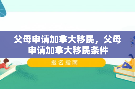 父母申请加拿大移民，父母申请加拿大移民条件