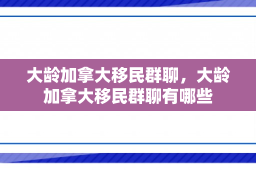 大龄加拿大移民群聊，大龄加拿大移民群聊有哪些