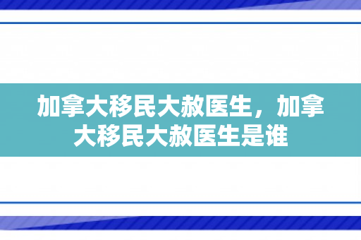 加拿大移民大赦医生，加拿大移民大赦医生是谁