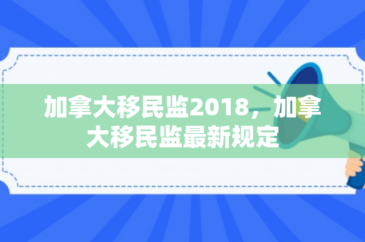 加拿大移民监2018，加拿大移民监最新规定