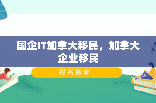 国企IT加拿大移民，加拿大企业移民