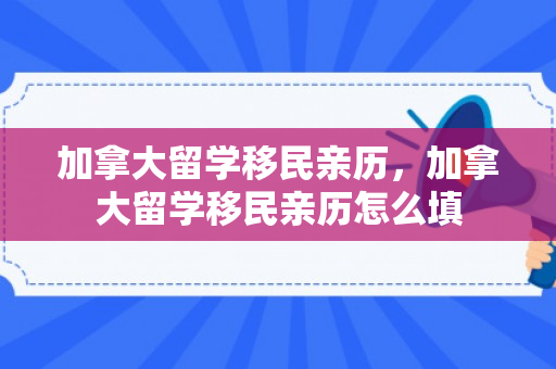 加拿大留学移民亲历，加拿大留学移民亲历怎么填