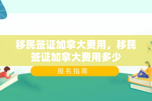 移民签证加拿大费用，移民签证加拿大费用多少