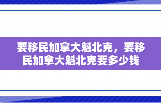 要移民加拿大魁北克，要移民加拿大魁北克要多少钱