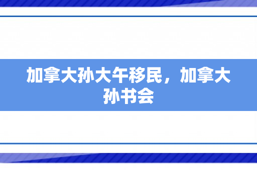 加拿大孙大午移民，加拿大孙书会