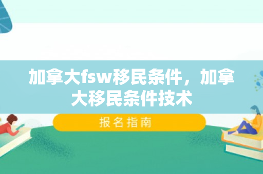 加拿大fsw移民条件，加拿大移民条件技术