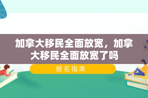 加拿大移民全面放宽，加拿大移民全面放宽了吗