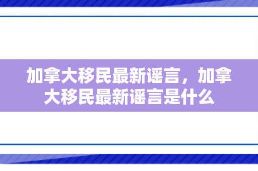 加拿大移民最新谣言，加拿大移民最新谣言是什么