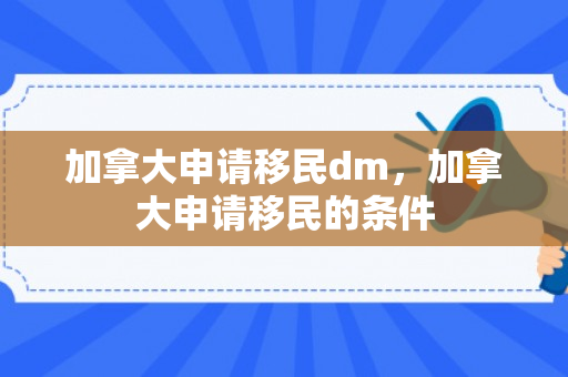 加拿大申请移民dm，加拿大申请移民的条件