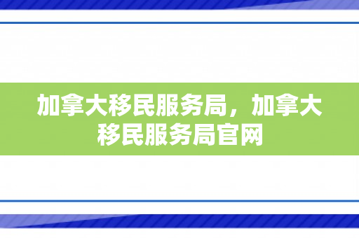 加拿大移民服务局，加拿大移民服务局官网
