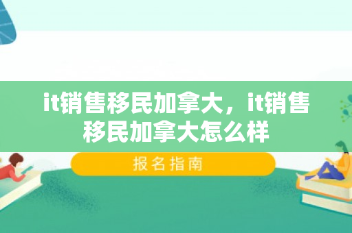 it销售移民加拿大，it销售移民加拿大怎么样
