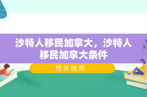 沙特人移民加拿大，沙特人移民加拿大条件