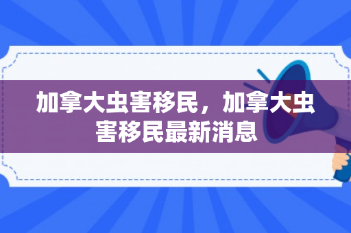 加拿大虫害移民，加拿大虫害移民最新消息