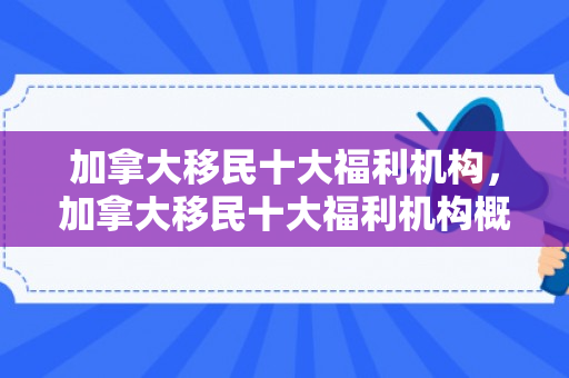 加拿大移民十大福利机构，加拿大移民十大福利机构概览