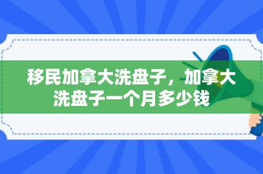 移民加拿大洗盘子，加拿大洗盘子一个月多少钱