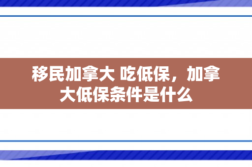 移民加拿大 吃低保，加拿大低保条件是什么