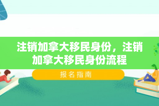 注销加拿大移民身份，注销加拿大移民身份流程