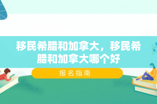 移民希腊和加拿大，移民希腊和加拿大哪个好