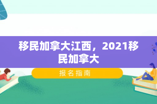 移民加拿大江西，2021移民加拿大