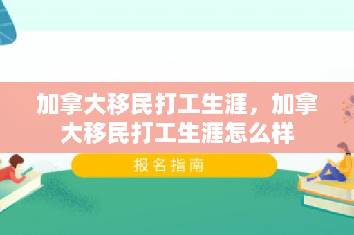 加拿大移民打工生涯，加拿大移民打工生涯怎么样