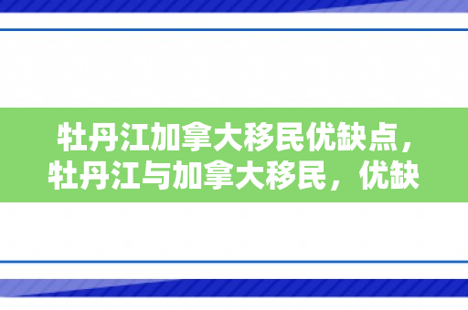 牡丹江加拿大移民优缺点，牡丹江与加拿大移民，优缺点的深度探讨