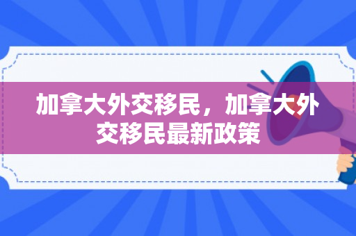 加拿大外交移民，加拿大外交移民最新政策