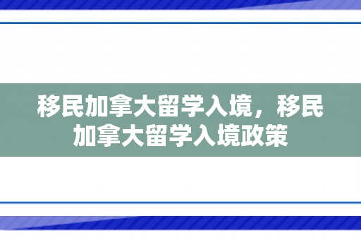 移民加拿大留学入境，移民加拿大留学入境政策