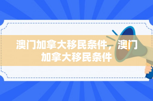 澳门加拿大移民条件，澳门加拿大移民条件