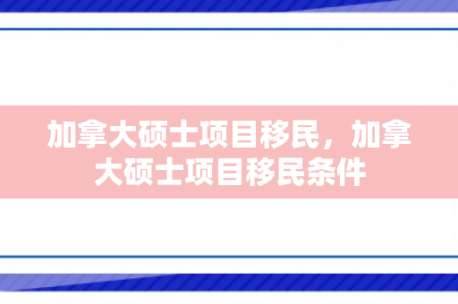 加拿大硕士项目移民，加拿大硕士项目移民条件