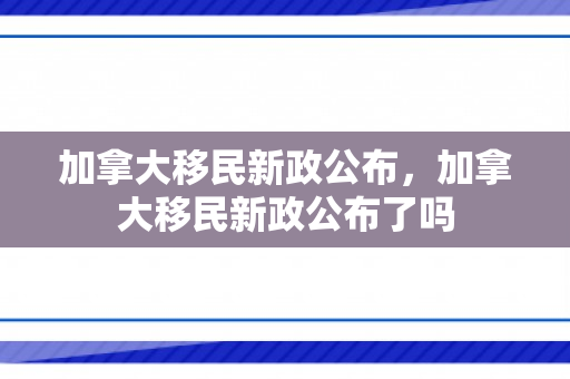加拿大移民新政公布，加拿大移民新政公布了吗