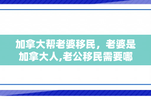 加拿大帮老婆移民，老婆是加拿大人,老公移民需要哪些手续