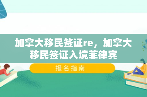 加拿大移民签证re，加拿大移民签证入境菲律宾