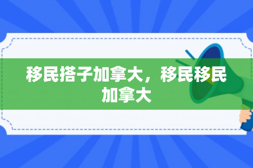 移民搭子加拿大，移民移民加拿大