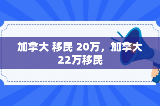加拿大 移民 20万，加拿大22万移民