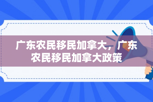广东农民移民加拿大，广东农民移民加拿大政策