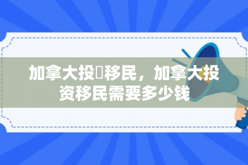 加拿大投資移民，加拿大投资移民需要多少钱
