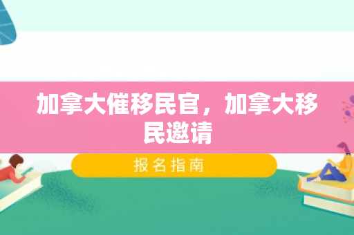 加拿大催移民官，加拿大移民邀请