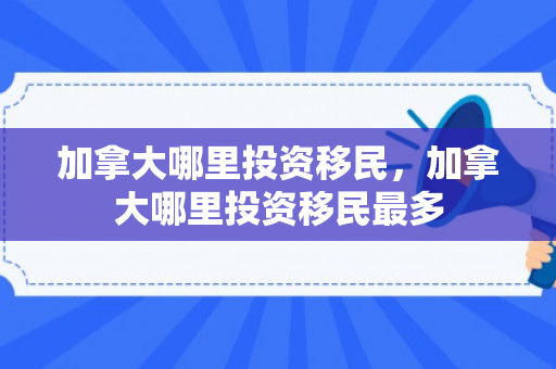 加拿大哪里投资移民，加拿大哪里投资移民最多