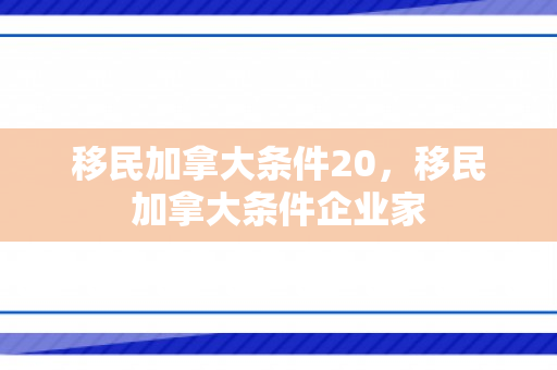 移民加拿大条件20，移民加拿大条件企业家