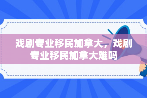 戏剧专业移民加拿大，戏剧专业移民加拿大难吗