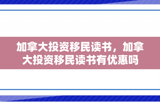 加拿大投资移民读书，加拿大投资移民读书有优惠吗