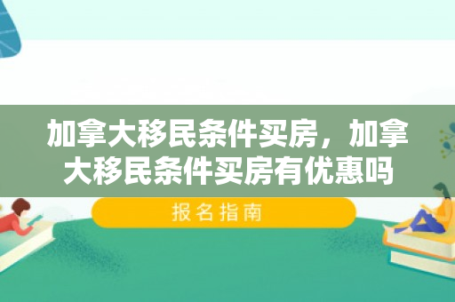 加拿大移民条件买房，加拿大移民条件买房有优惠吗