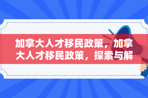 加拿大人才移民政策，加拿大人才移民政策，探索与解析