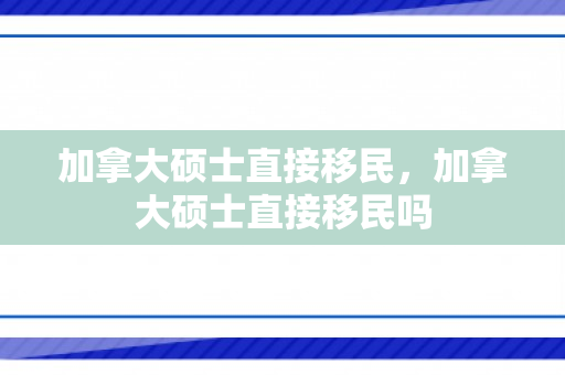 加拿大硕士直接移民，加拿大硕士直接移民吗