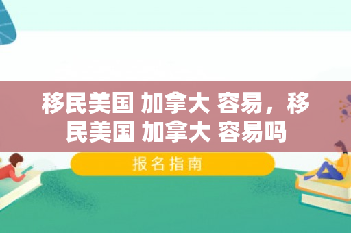 移民美国 加拿大 容易，移民美国 加拿大 容易吗