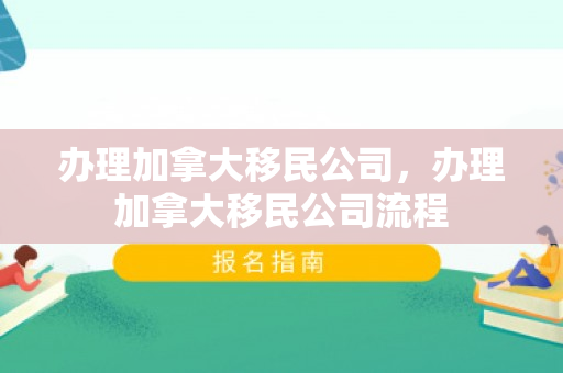办理加拿大移民公司，办理加拿大移民公司流程