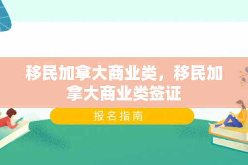 移民加拿大商业类，移民加拿大商业类签证