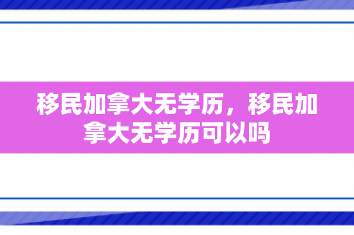 移民加拿大无学历，移民加拿大无学历可以吗
