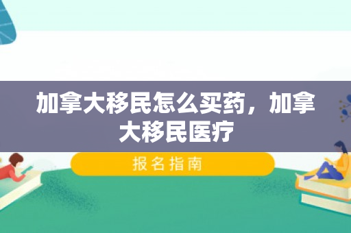 加拿大移民怎么买药，加拿大移民医疗