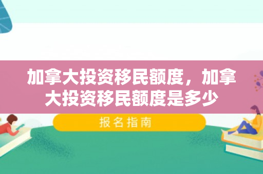 加拿大投资移民额度，加拿大投资移民额度是多少